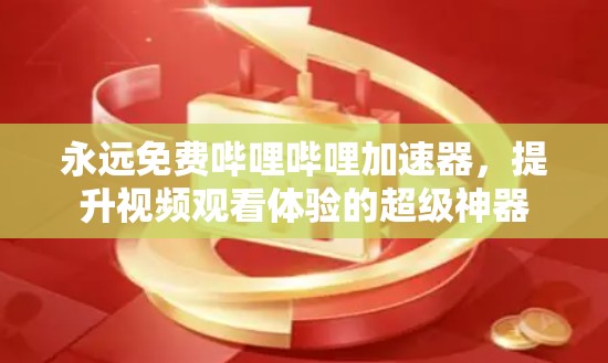 永远免费哔哩哔哩加速器,提升视频观看体验的超级神器