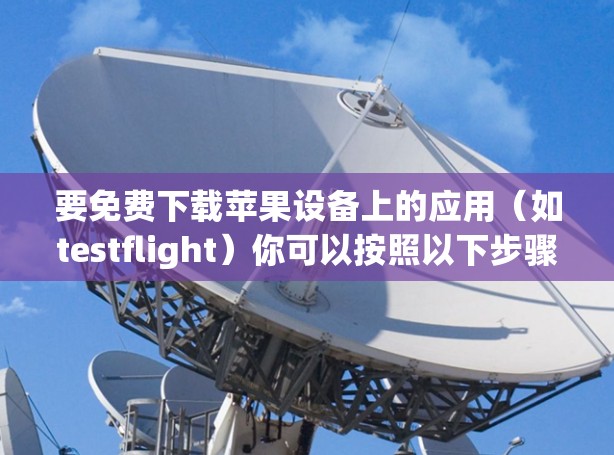 要免费下载苹果设备上的应用(如testflight)你可以按照以下步骤操作