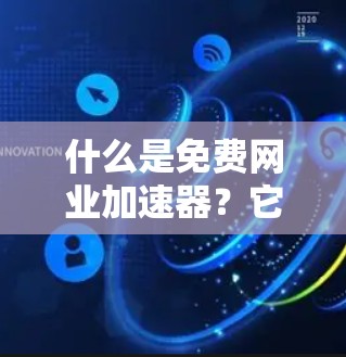 什么是免费网业加速器?它背后的故事和实际应用