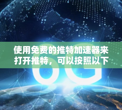 使用免费的推特加速器来打开推特,可以按照以下步骤操作