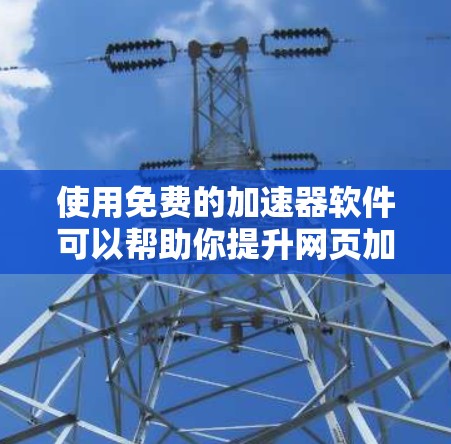 使用免费的加速器软件可以帮助你提升网页加载速度,但需要注意以下几点