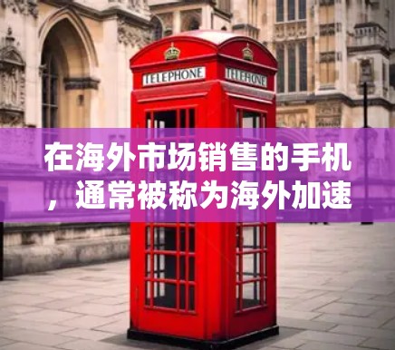 在海外市场销售的手机,通常被称为海外加速器手机或海外产品。这些手机通常会提供免费的服务,如售后服务、保修、免费的维修等。以下是一些免费出海的加速器手机推荐