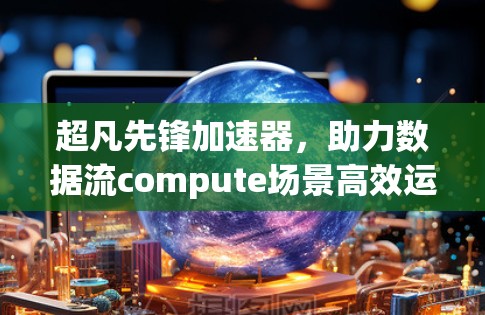 超凡先锋加速器，助力数据流compute场景高效运行