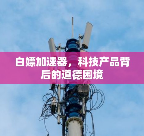 白嫖加速器,科技产品背后的道德困境