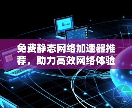 免费静态网络加速器推荐,助力高效网络体验,不容错过!