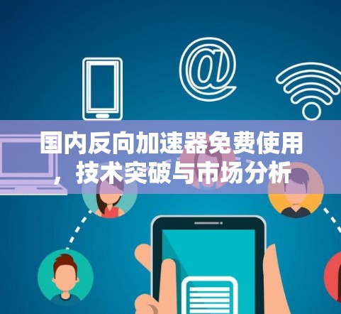 国内反向加速器免费使用,技术突破与市场分析