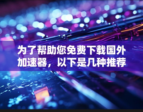 为了帮助您免费下载国外加速器,以下是几种推荐的工具和方法