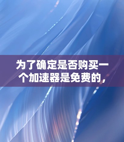 为了确定是否购买一个加速器是免费的,以下是一些步骤和信息
