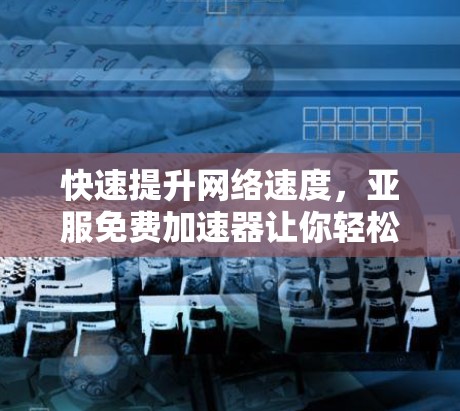 快速提升网络速度,亚服免费加速器让你轻松连接到速度更快的网络
