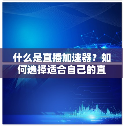 什么是直播加速器?如何选择适合自己的直播加速软件