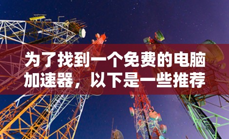 为了找到一个免费的电脑加速器,以下是一些推荐,每个都有其特定的功能适合不同需求的用户 为了找到一个免费的电脑加速器,以下是一些推荐,每个都有其特定的功能适合不同需求的用户