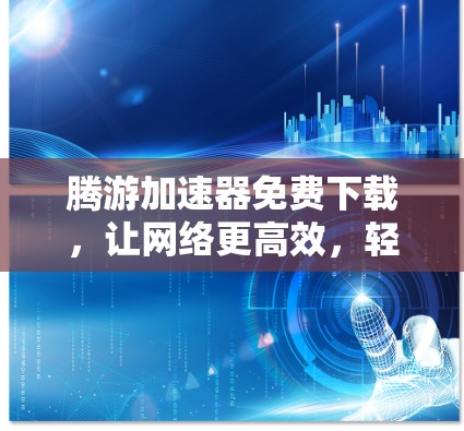 腾游加速器免费下载,让网络更高效,轻松享受高速连接 腾游加速器免费下载,让网络更高效,轻松享受高速连接