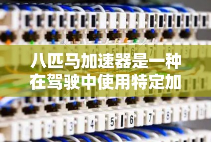八匹马加速器是一种在驾驶中使用特定加速技术的加速器,通常指八倍加速等。以下是关于八倍加速的详细介绍和实用建议 八匹马加速器是一种在驾驶中使用特定加速技术的加速器,通常指八倍加速等。以下是关于八倍加速的详细介绍和实用建议