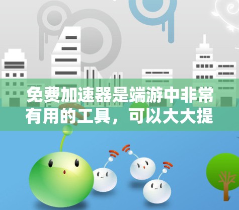 免费加速器是端游中非常有用的工具,可以大大提升游戏性能。以下是一些关于端游免费加速器的实用技巧和注意事项 免费加速器是端游中非常有用的工具,可以大大提升游戏性能。以下是一些关于端游免费加速器的实用技巧和注意事项