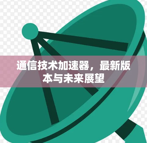 通信技术加速器,最新版本与未来展望 通信技术加速器,最新版本与未来展望
