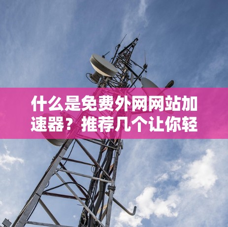 什么是免费外网网站加速器?推荐几个让你轻松提升速度的工具 什么是免费外网网站加速器?推荐几个让你轻松提升速度的工具