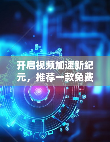 开启视频加速新纪元,推荐一款免费视频加速器,让视频质量无与伦比 开启视频加速新纪元,推荐一款免费视频加速器,让视频质量无与伦比