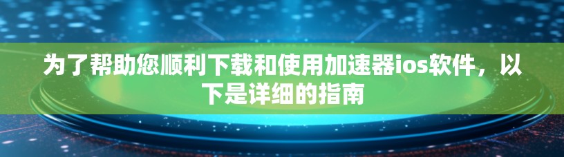 为了帮助您顺利下载和使用加速器ios软件,以下是详细的指南 为了帮助您顺利下载和使用加速器ios软件,以下是详细的指南