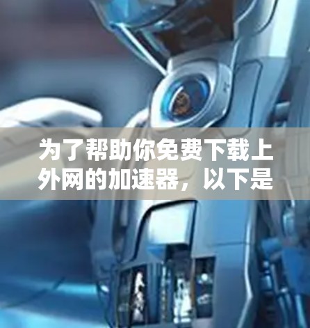 为了帮助你免费下载上外网的加速器,以下是一些可能的解决方案 为了帮助你免费下载上外网的加速器,以下是一些可能的解决方案