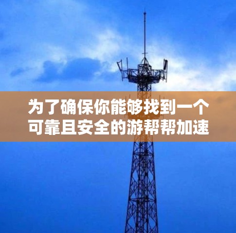 为了确保你能够找到一个可靠且安全的游帮帮加速器服务,考虑到以下几点建议