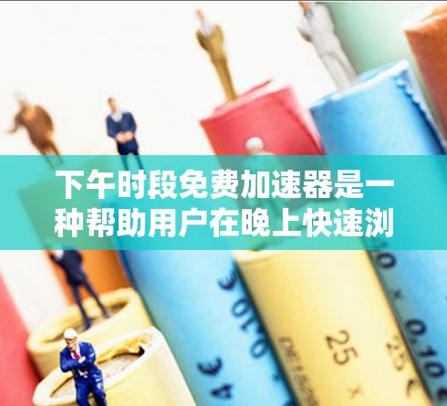 下午时段免费加速器是一种帮助用户在晚上快速浏览网页的工具。以下是对该工具的详细介绍,帮助您做出合适的选择 下午时段免费加速器是一种帮助用户在晚上快速浏览网页的工具。以下是对该工具的详细介绍,帮助您做出合适的选择