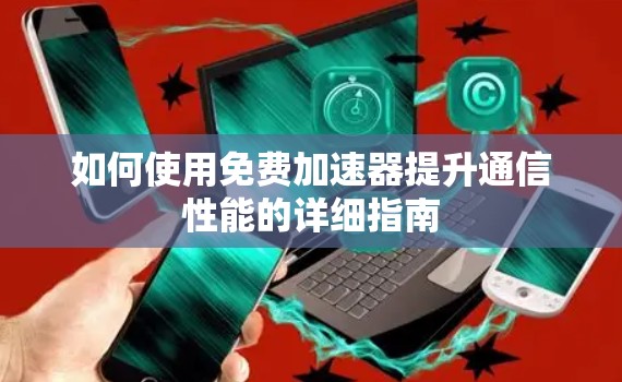 如何使用免费加速器提升通信性能的详细指南