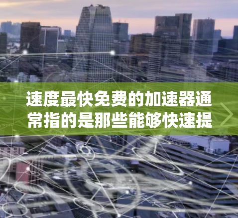 速度最快免费的加速器通常指的是那些能够快速提升速度的工具或系统,而且价格免费或有折扣。以下是一些常见的免费加速器及其特点
