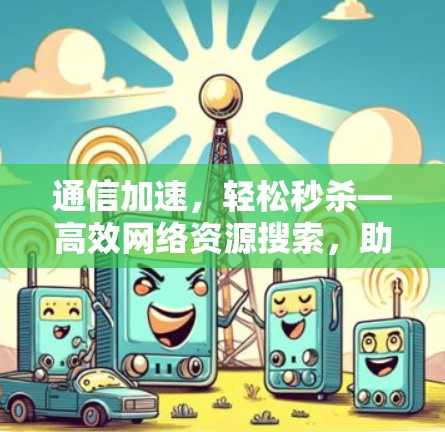 通信加速，轻松秒杀—高效网络资源搜索，助力你的通信世界