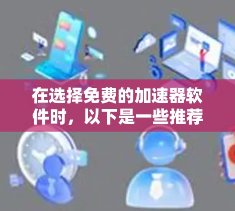 在选择免费的加速器软件时,以下是一些推荐的工具,结合了功能、配置、使用体验和预算因素,帮助用户做出合理的选择