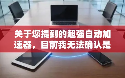关于您提到的超强自动加速器,目前我无法确认是否存在此类免费工具或服务。如果您是在寻找网络加速或设备性能优化工具,建议您通过正规应用商店或官方网站获取信誉良好的软件,并注意以下几点