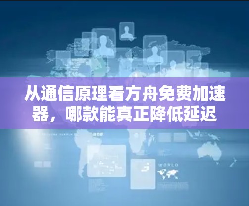 从通信原理看方舟免费加速器,哪款能真正降低延迟?