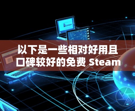以下是一些相对好用且口碑较好的免费 Steam 加速器（截至2024年）供你参考