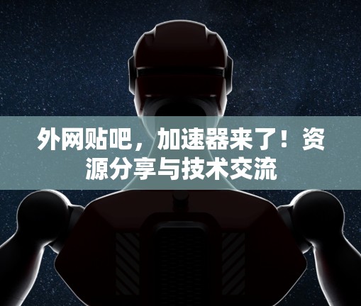 外网贴吧，加速器来了！资源分享与技术交流