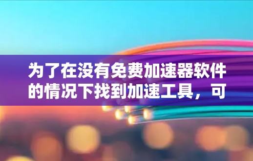 为了在没有免费加速器软件的情况下找到加速工具,可以按照以下步骤操作 为了在没有免费加速器软件的情况下找到加速工具,可以按照以下步骤操作