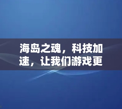 海岛之魂,科技加速,让我们游戏更流畅 海岛之魂,科技加速,让我们游戏更流畅