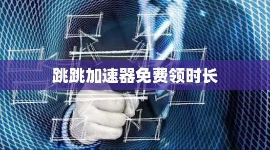 跳跳加速器免费领时长 跳跳加速器免费领时长