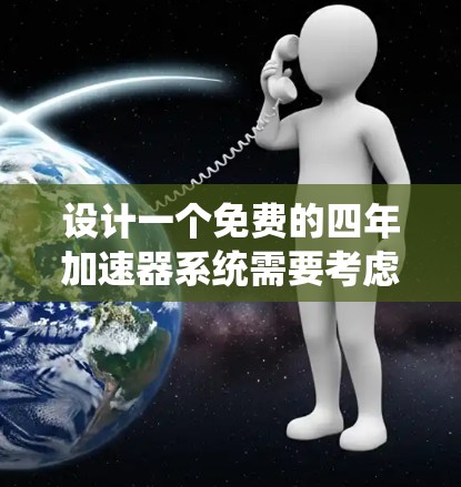 设计一个免费的四年加速器系统需要考虑多个方面，从功能模块到架构设计，都需要细致考虑。以下是基于上述思考的逐步建议