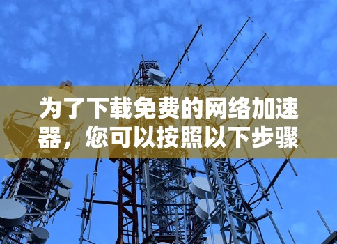 为了下载免费的网络加速器,您可以按照以下步骤进行 为了下载免费的网络加速器,您可以按照以下步骤进行