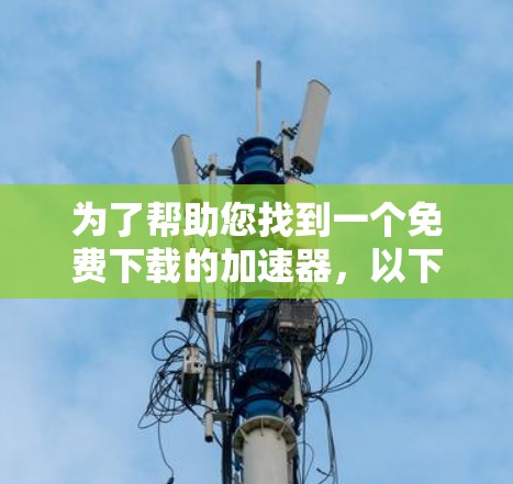 为了帮助您找到一个免费下载的加速器,以下是一些步骤和建议 为了帮助您找到一个免费下载的加速器,以下是一些步骤和建议