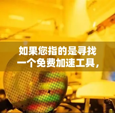 如果您指的是寻找一个免费加速工具,可以考虑以下几种常见的快速加速工具,并根据您的需求选择合适的工具 如果您指的是寻找一个免费加速工具,可以考虑以下几种常见的快速加速工具,并根据您的需求选择合适的工具