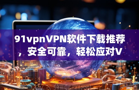 91vpnVPN软件下载推荐,安全可靠,轻松应对VPN需求 91vpnVPN软件下载推荐,安全可靠,轻松应对VPN需求