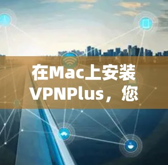 在Mac上安装VPNPlus，您可以按照以下步骤操作