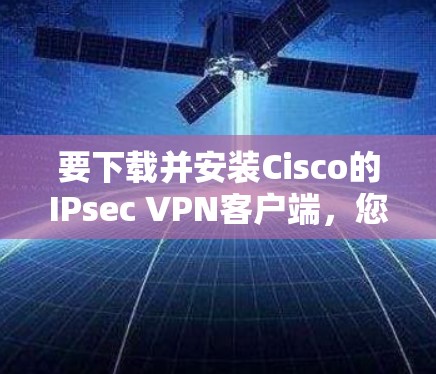 要下载并安装Cisco的IPsec VPN客户端，您可以按照以下步骤进行