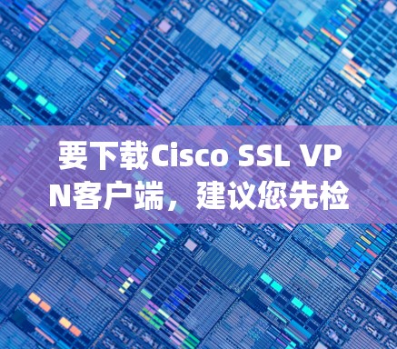 要下载Cisco SSL VPN客户端，建议您先检查是否正在使用OpenVPN或其他类似的软件，因为Cisco已经移除了CISO协议。以下是一个可能的下载链接和安装步骤