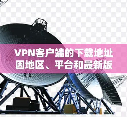 VPN客户端的下载地址因地区、平台和最新版本的更新而异，但以下是一些常见且安全的VPN客户端和浏览器版本，供您参考