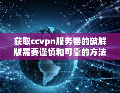 获取ccvpn服务器的破解版需要谨慎和可靠的方法，确保安全和使用正确。以下是一步步的建议