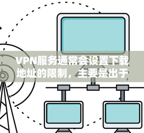 VPN服务通常会设置下载地址的限制,主要是出于以下几个原因 VPN服务通常会设置下载地址的限制,主要是出于以下几个原因
