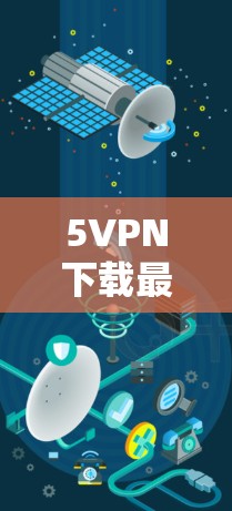 5VPN下载最新版,让你轻松畅享网络 5VPN下载最新版,让你轻松畅享网络