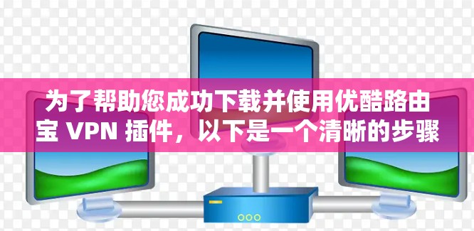 为了帮助您成功下载并使用优酷路由宝 VPN 插件,以下是一个清晰的步骤指南 为了帮助您成功下载并使用优酷路由宝 VPN 插件,以下是一个清晰的步骤指南