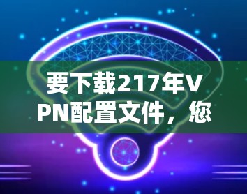 要下载217年VPN配置文件，您可以按照以下步骤操作